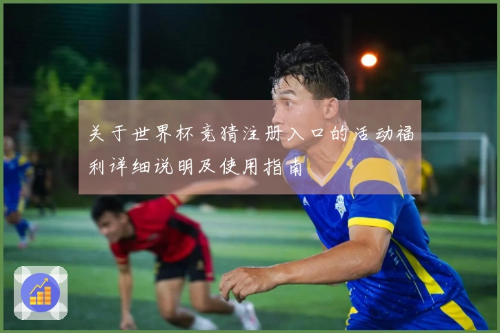关于世界杯竞猜注册入口的活动福利详细说明及使用指南