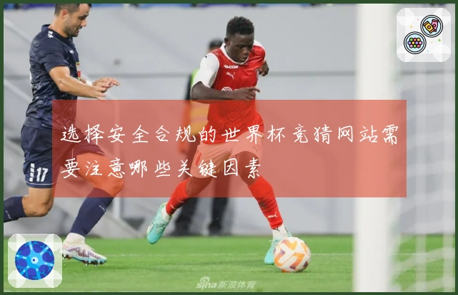 选择安全合规的世界杯竞猜网站需要注意哪些关键因素