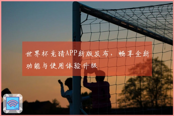 世界杯竞猜APP新版发布，畅享全新功能与使用体验升级