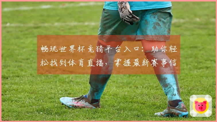 畅玩世界杯竞猜平台入口：助你轻松找到体育直播，掌握最新赛事信息