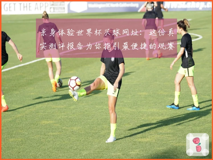 亲身体验世界杯买球网址：这份真实测评报告为你指引最便捷的观赛入口