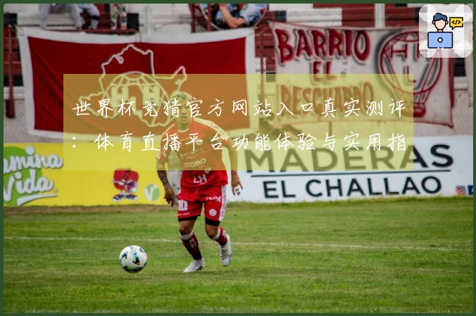 世界杯竞猜官方网站入口真实测评:体育直播平台功能体验与实用指引