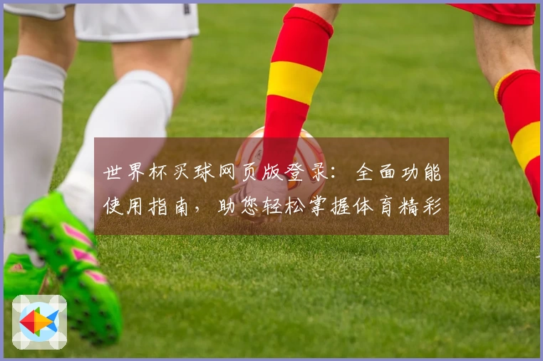世界杯买球网页版登录：全面功能使用指南，助您轻松掌握体育精彩赛事。