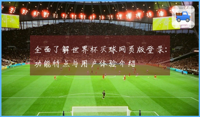 全面了解世界杯买球网页版登录：功能特点与用户体验介绍