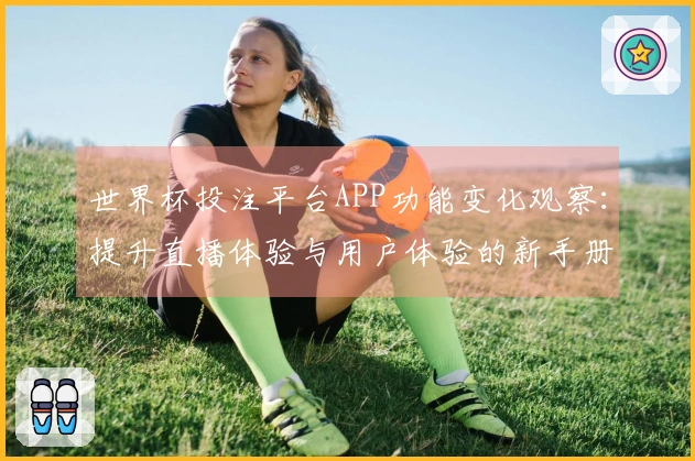 世界杯投注平台APP功能变化观察：提升直播体验与用户体验的新手册