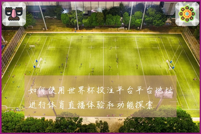如何使用世界杯投注平台平台地址进行体育直播体验和功能探索