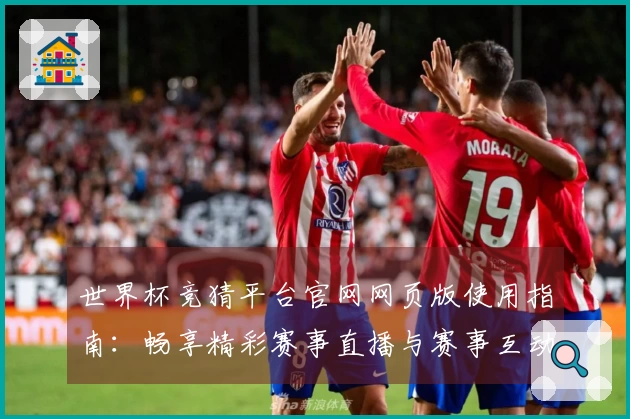 世界杯竞猜平台官网网页版使用指南：畅享精彩赛事直播与赛事互动全攻略