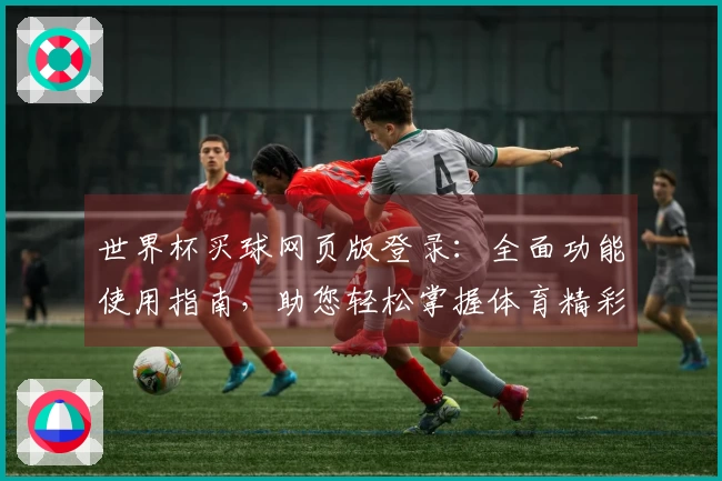 世界杯买球网页版登录：全面功能使用指南，助您轻松掌握体育精彩赛事。