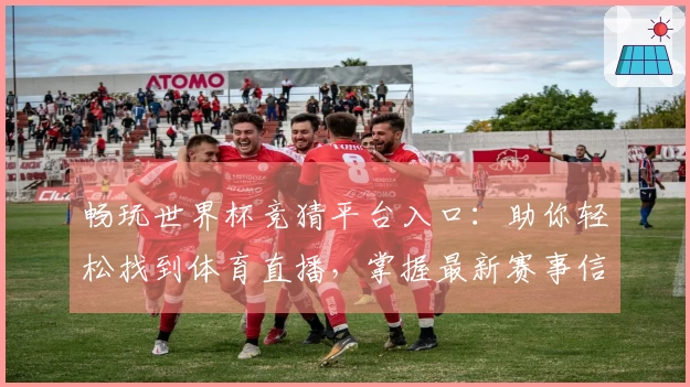 畅玩世界杯竞猜平台入口：助你轻松找到体育直播，掌握最新赛事信息