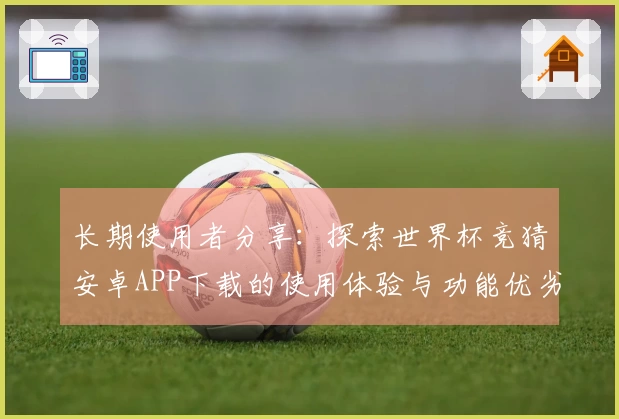 长期使用者分享:探索世界杯竞猜安卓APP下载的使用体验与功能优劣对比