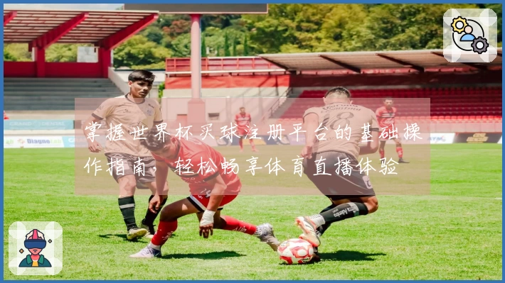 掌握世界杯买球注册平台的基础操作指南，轻松畅享体育直播体验
