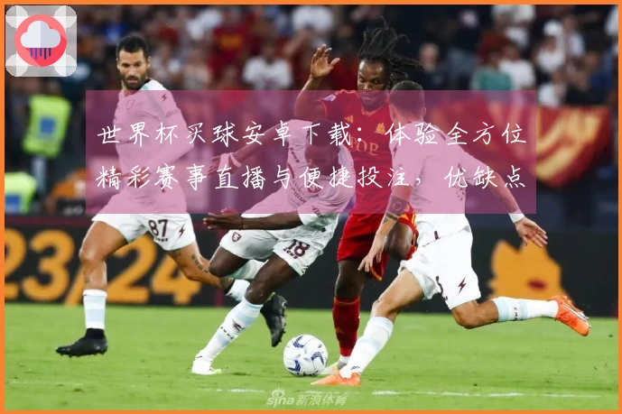 世界杯买球安卓下载：体验全方位精彩赛事直播与便捷投注，优缺点全知道