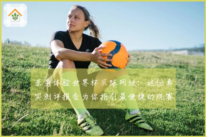 亲身体验世界杯买球网址：这份真实测评报告为你指引最便捷的观赛入口