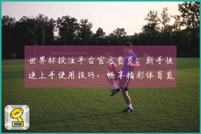 世界杯投注平台官方首页：新手快速上手使用技巧，畅享精彩体育直播体验