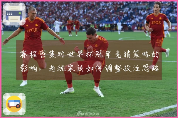 赛程密集对世界杯冠军竞猜策略的影响，老玩家该如何调整投注思路？