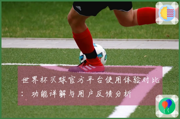 世界杯买球官方平台使用体验对比:功能详解与用户反馈分析